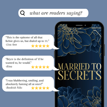 
An infographic titled "what are readers saying?" featuring a smartphone on the right side displaying the navy and gold floral cover of Married to Secrets. On the left, three white speech bubbles contain five-star reviews from readers:

Lisa Ann: "This is the epitome of all that Kelsie gives us, but dialed up to 11."

Rina: "Bryce is the definition of 'if he wanted to, he would.'"

Bookish Nikz: "I was blubbering, smiling, and absolutely fuming all at once!"